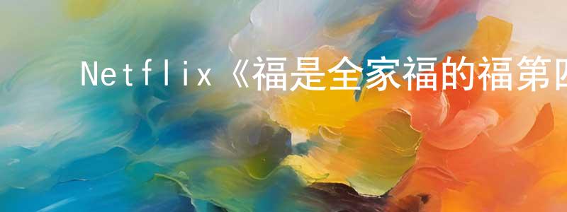 影视迷蔡仲光的个人博客,Netflix《福是全家福的福第四季》迅雷下载/在线观看/百度云-动漫/卡通-美剧天堂